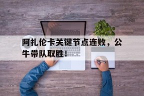爱游戏-阿扎伦卡关键节点连败，公牛带队取胜！的简单介绍
